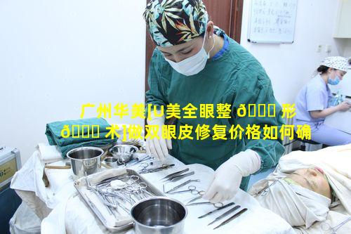 广州华美[U美全眼整 🐎 形 🐞 术]做双眼皮修复价格如何确定呢